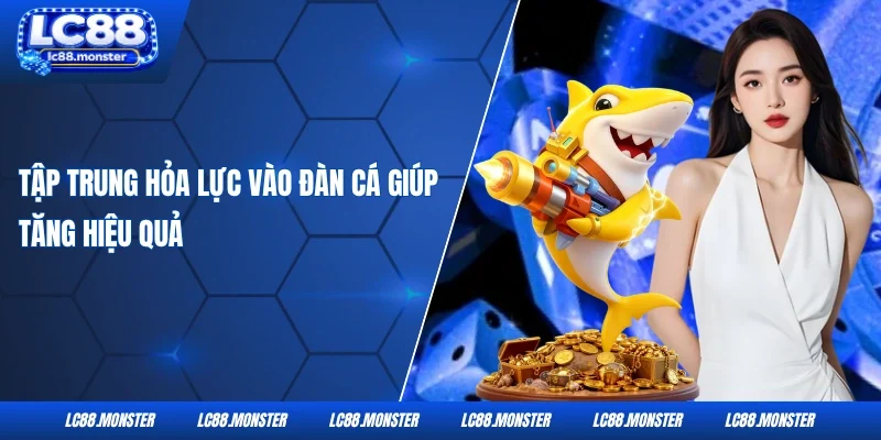 Tập trung hỏa lực vào đàn cá giúp tăng hiệu quả