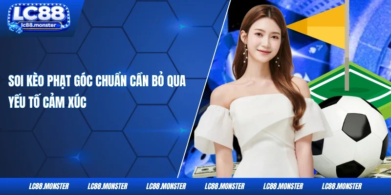 Soi kèo phạt góc chuẩn cần bỏ qua yếu tố cảm xúc